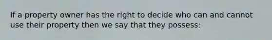 If a property owner has the right to decide who can and cannot use their property then we say that they possess: