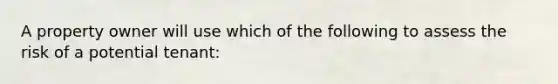 A property owner will use which of the following to assess the risk of a potential tenant: