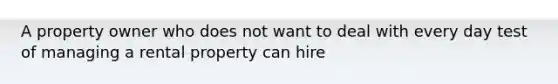 A property owner who does not want to deal with every day test of managing a rental property can hire