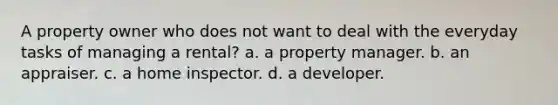 A property owner who does not want to deal with the everyday tasks of managing a rental? a. a property manager. b. an appraiser. c. a home inspector. d. a developer.