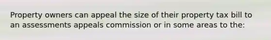 Property owners can appeal the size of their property tax bill to an assessments appeals commission or in some areas to the: