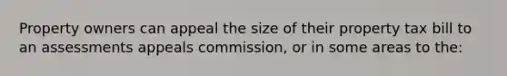 Property owners can appeal the size of their property tax bill to an assessments appeals commission, or in some areas to the: