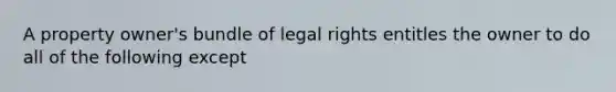 A property owner's bundle of legal rights entitles the owner to do all of the following except