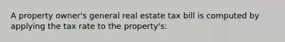 A property owner's general real estate tax bill is computed by applying the tax rate to the property's: