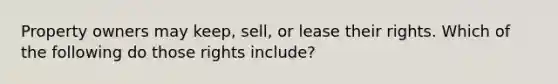 Property owners may keep, sell, or lease their rights. Which of the following do those rights include?