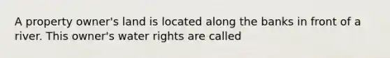 A property owner's land is located along the banks in front of a river. This owner's water rights are called