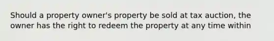 Should a property owner's property be sold at tax auction, the owner has the right to redeem the property at any time within