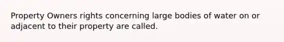 Property Owners rights concerning large bodies of water on or adjacent to their property are called.