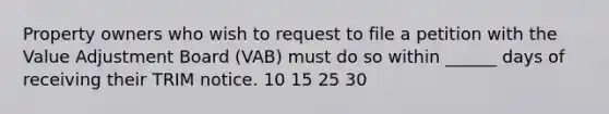 Property owners who wish to request to file a petition with the Value Adjustment Board (VAB) must do so within ______ days of receiving their TRIM notice. 10 15 25 30