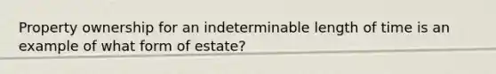 Property ownership for an indeterminable length of time is an example of what form of estate?