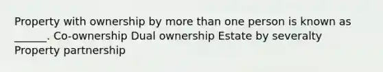 Property with ownership by more than one person is known as ______. Co-ownership Dual ownership Estate by severalty Property partnership