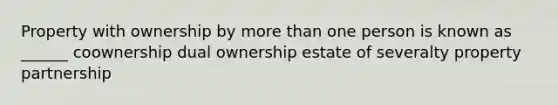 Property with ownership by <a href='https://www.questionai.com/knowledge/keWHlEPx42-more-than' class='anchor-knowledge'>more than</a> one person is known as ______ coownership dual ownership estate of severalty property partnership