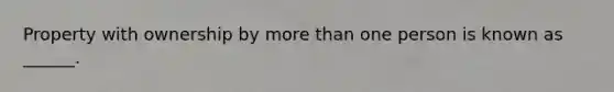 Property with ownership by more than one person is known as ______.
