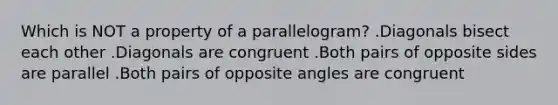 Which is NOT a property of a parallelogram? .Diagonals bisect each other .Diagonals are congruent .Both pairs of opposite sides are parallel .Both pairs of opposite angles are congruent