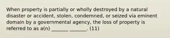 When property is partially or wholly destroyed by a natural disaster or accident, stolen, condemned, or seized via eminent domain by a governmental agency, the loss of property is referred to as a(n) _______ _______. (11)