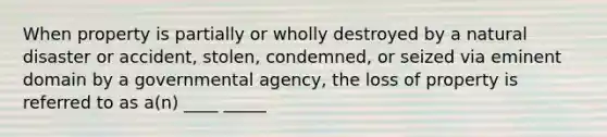 When property is partially or wholly destroyed by a natural disaster or accident, stolen, condemned, or seized via eminent domain by a governmental agency, the loss of property is referred to as a(n) ____ _____