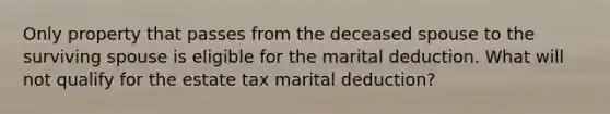 Only property that passes from the deceased spouse to the surviving spouse is eligible for the marital deduction. What will not qualify for the estate tax marital deduction?