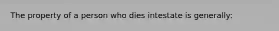 The property of a person who dies intestate is generally: