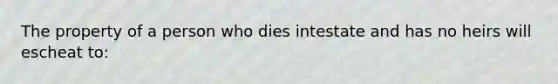 The property of a person who dies intestate and has no heirs will escheat to: