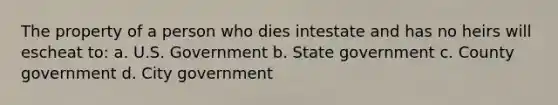 The property of a person who dies intestate and has no heirs will escheat to: a. U.S. Government b. State government c. County government d. City government