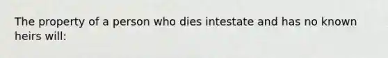 The property of a person who dies intestate and has no known heirs will: