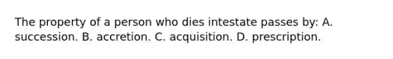 The property of a person who dies intestate passes by: A. succession. B. accretion. C. acquisition. D. prescription.