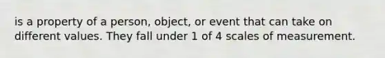 is a property of a person, object, or event that can take on different values. They fall under 1 of 4 scales of measurement.