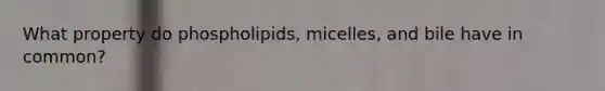 What property do phospholipids, micelles, and bile have in common?