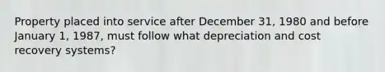 Property placed into service after December 31, 1980 and before January 1, 1987, must follow what depreciation and cost recovery systems?