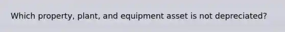 Which property, plant, and equipment asset is not depreciated?