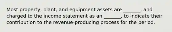 Most property, plant, and equipment assets are _______, and charged to the income statement as an _______, to indicate their contribution to the revenue-producing process for the period.