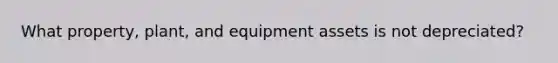 What property, plant, and equipment assets is not depreciated?