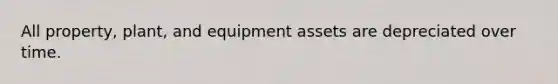 All property, plant, and equipment assets are depreciated over time.