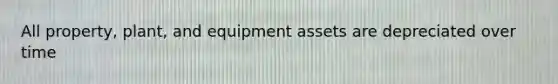 All property, plant, and equipment assets are depreciated over time