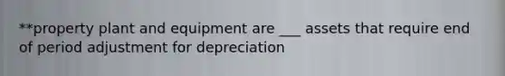 **property plant and equipment are ___ assets that require end of period adjustment for depreciation