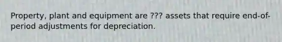 Property, plant and equipment are ??? assets that require end-of-period adjustments for depreciation.