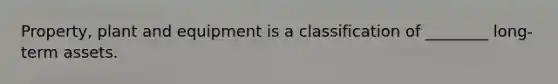 Property, plant and equipment is a classification of ________ long-term assets.