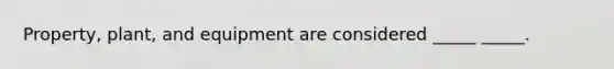 Property, plant, and equipment are considered _____ _____.