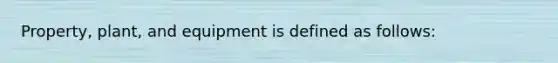 Property, plant, and equipment is defined as follows: