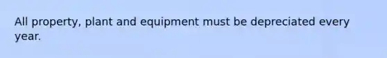 All property, plant and equipment must be depreciated every year.