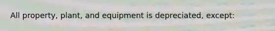 All property, plant, and equipment is depreciated, except: