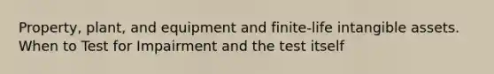 Property, plant, and equipment and finite-life intangible assets. When to Test for Impairment and the test itself