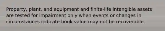 Property, plant, and equipment and finite-life intangible assets are tested for impairment only when events or changes in circumstances indicate book value may not be recoverable.