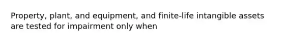 Property, plant, and equipment, and finite-life <a href='https://www.questionai.com/knowledge/kfaeAOzavC-intangible-assets' class='anchor-knowledge'>intangible assets</a> are tested for impairment only when