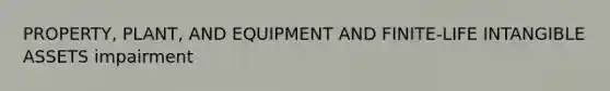 PROPERTY, PLANT, AND EQUIPMENT AND FINITE-LIFE <a href='https://www.questionai.com/knowledge/kfaeAOzavC-intangible-assets' class='anchor-knowledge'>intangible assets</a> impairment