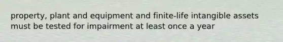 property, plant and equipment and finite-life intangible assets must be tested for impairment at least once a year