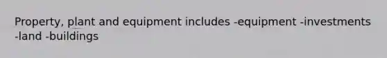 Property, plant and equipment includes -equipment -investments -land -buildings