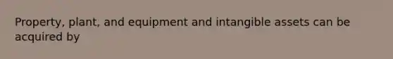 Property, plant, and equipment and intangible assets can be acquired by