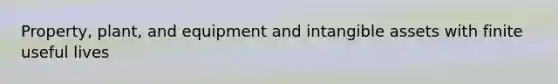 Property, plant, and equipment and intangible assets with finite useful lives