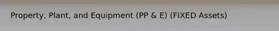 Property, Plant, and Equipment (PP & E) (FIXED Assets)